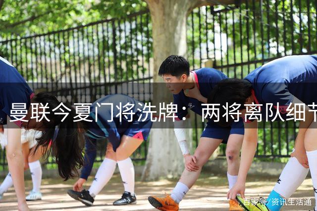 曼联今夏门将洗牌：两将离队细节曝光 新援加盟加速阵容重组